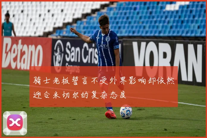 骑士老板誓言不受外界影响却依然迎合米切尔的复杂态度