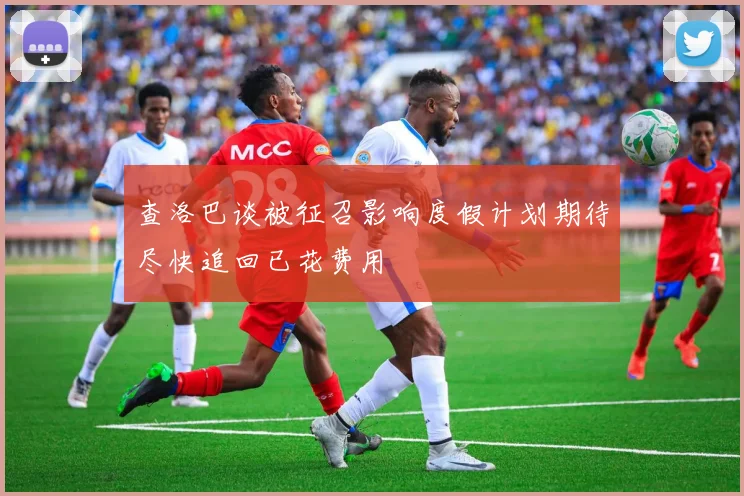 查洛巴谈被征召影响度假计划期待尽快追回已花费用