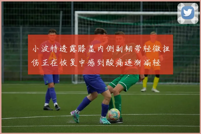 小波特透露膝盖内侧副韧带轻微扭伤正在恢复中感到酸痛逐渐减轻