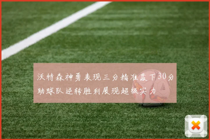 沃特森神勇表现三分精准轰下30分助球队逆转胜利展现超级实力