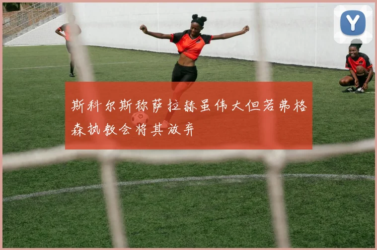 斯科尔斯称萨拉赫虽伟大但若弗格森执教会将其放弃