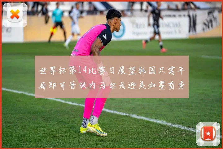 世界杯第14比赛日展望韩国只需平局即可晋级内马尔或迎美加墨首秀
