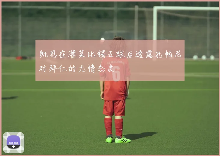 凯恩在灌莱比锡五球后透露孔帕尼对拜仁的无情态度