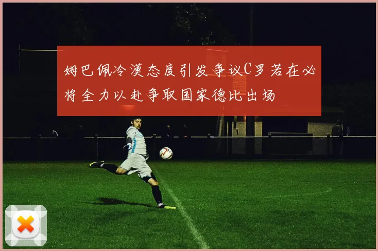 姆巴佩冷漠态度引发争议C罗若在必将全力以赴争取国家德比出场