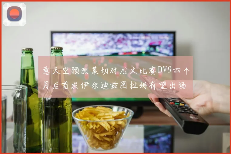 意天空预测莱切对尤文比赛DV9四个月后首发伊尔迪兹图拉姆有望出场