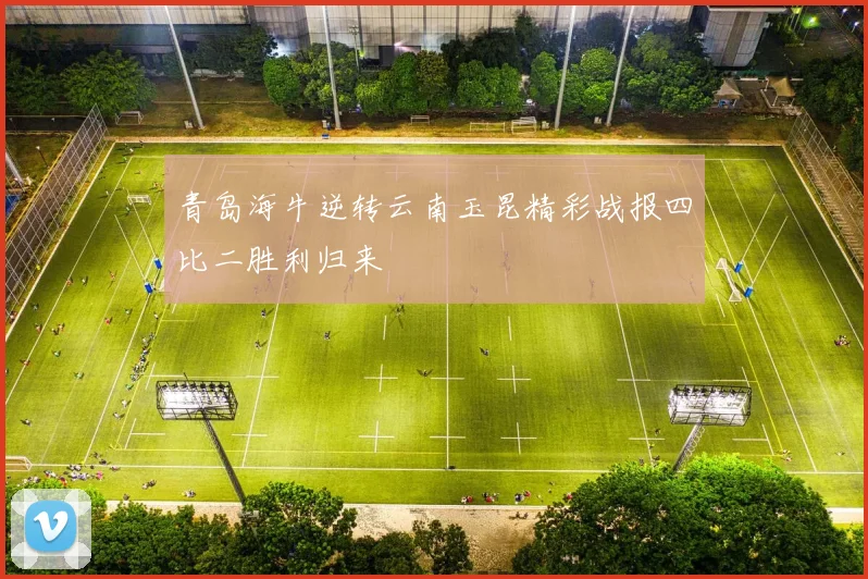 青岛海牛逆转云南玉昆精彩战报四比二胜利归来