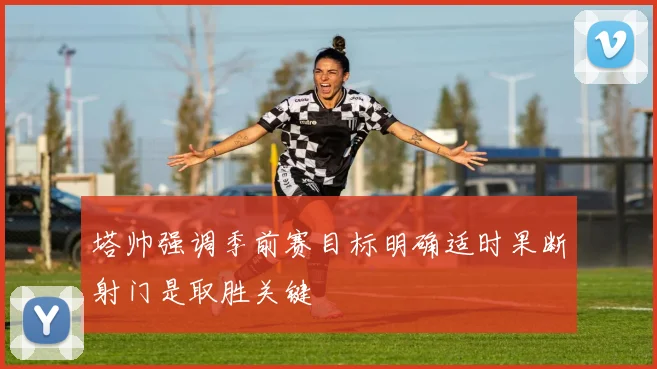 塔帅强调季前赛目标明确适时果断射门是取胜关键