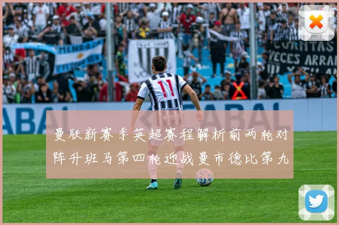 曼联新赛季英超赛程解析前两轮对阵升班马第四轮迎战曼市德比第九轮挑战蓝军