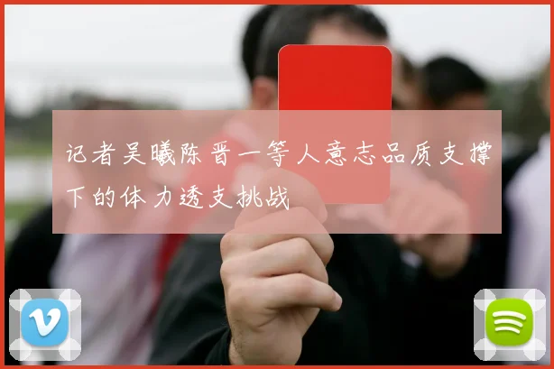 记者吴曦陈晋一等人意志品质支撑下的体力透支挑战