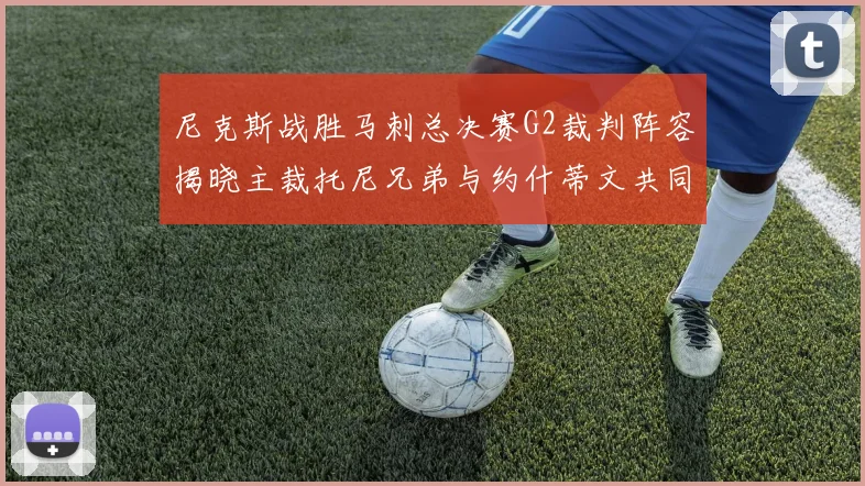 尼克斯战胜马刺总决赛G2裁判阵容揭晓主裁托尼兄弟与约什蒂文共同执法