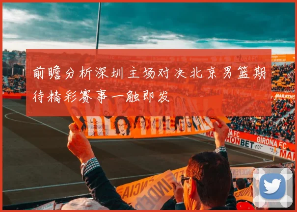 前瞻分析深圳主场对决北京男篮期待精彩赛事一触即发