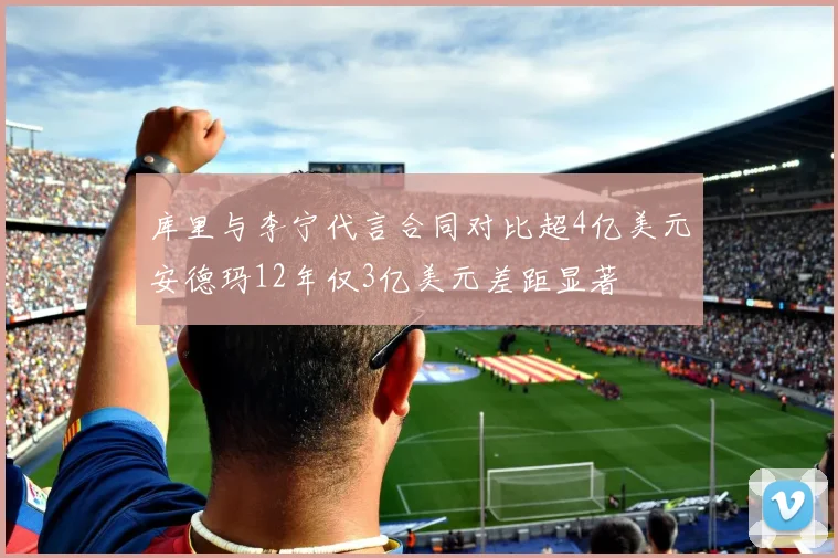 库里与李宁代言合同对比超4亿美元安德玛12年仅3亿美元差距显著