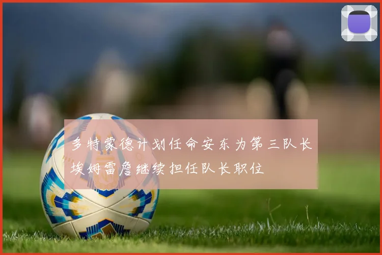 多特蒙德计划任命安东为第三队长埃姆雷詹继续担任队长职位