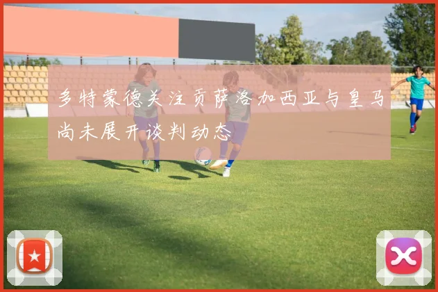 多特蒙德关注贡萨洛加西亚与皇马尚未展开谈判动态