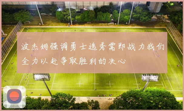 波杰姆强调勇士选秀需即战力我们全力以赴争取胜利的决心