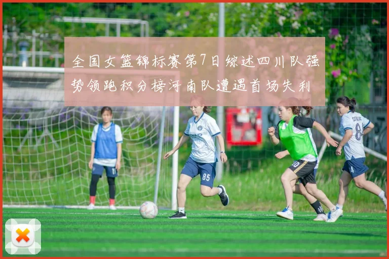 全国女篮锦标赛第7日综述四川队强势领跑积分榜河南队遭遇首场失利