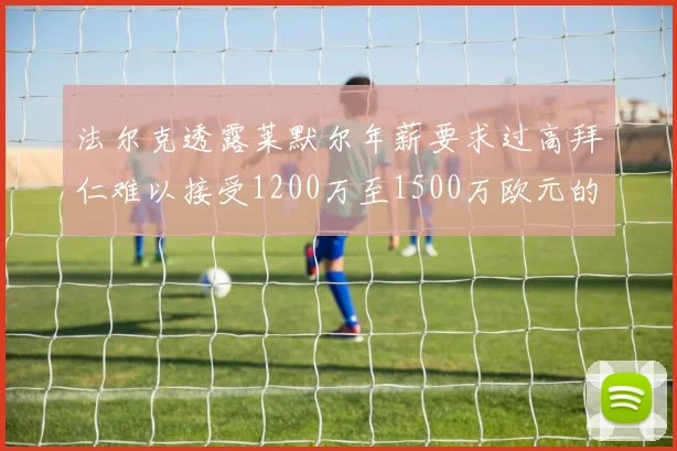 法尔克透露莱默尔年薪要求过高拜仁难以接受1200万至1500万欧元的报价
