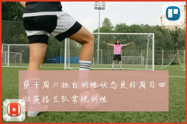 萨卡周六独自训练状态良好周日回归英格兰队常规训练