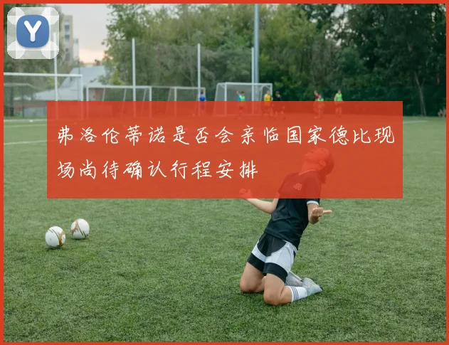 弗洛伦蒂诺是否会亲临国家德比现场尚待确认行程安排