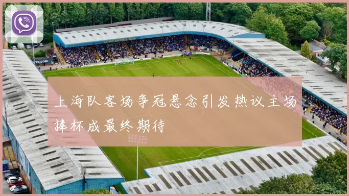上海队客场争冠悬念引发热议主场捧杯成最终期待
