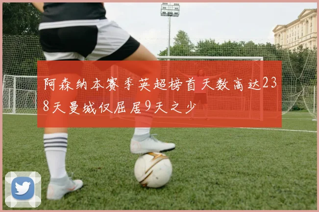 阿森纳本赛季英超榜首天数高达238天曼城仅屈居9天之少
