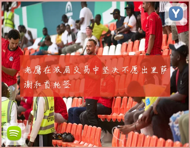 老鹰在浓眉交易中坚决不愿出里萨谢和首轮签