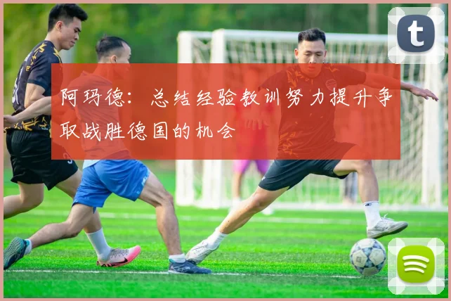 阿玛德：总结经验教训努力提升争取战胜德国的机会