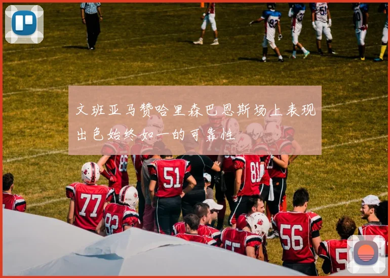文班亚马赞哈里森巴恩斯场上表现出色始终如一的可靠性