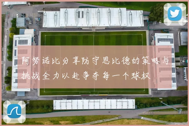 阿努诺比分享防守恩比德的策略与挑战全力以赴争夺每一个球权