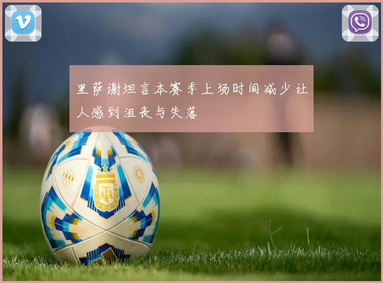 里萨谢坦言本赛季上场时间减少让人感到沮丧与失落
