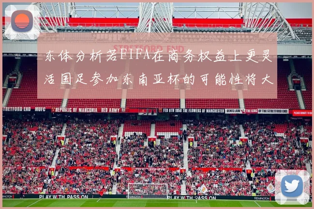 东体分析若FIFA在商务权益上更灵活国足参加东南亚杯的可能性将大增