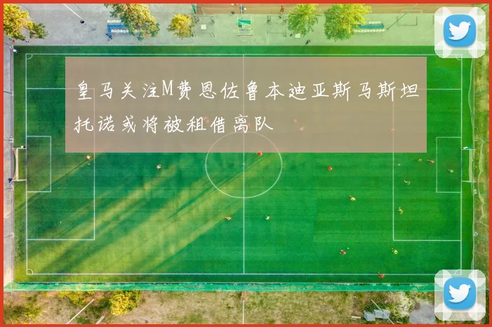 皇马关注M费恩佐鲁本迪亚斯马斯坦托诺或将被租借离队