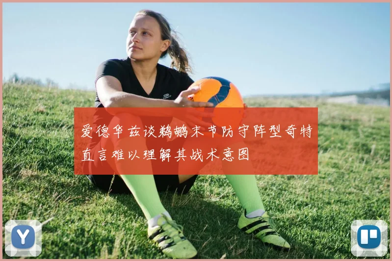 爱德华兹谈鹈鹕末节防守阵型奇特直言难以理解其战术意图