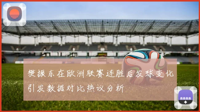 樊振东在欧洲联赛连胜后发球变化引发数据对比热议分析