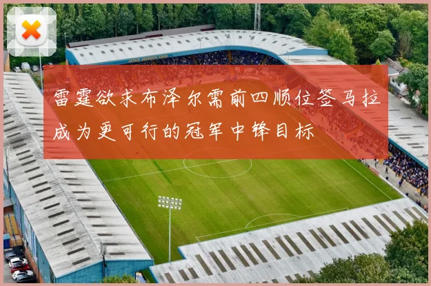 雷霆欲求布泽尔需前四顺位签马拉成为更可行的冠军中锋目标