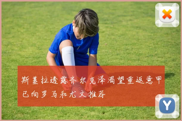 斯基拉透露齐尔克泽渴望重返意甲已向罗马和尤文推荐