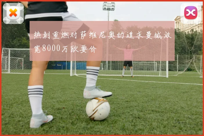 热刺重燃对萨维尼奥的追求曼城放宽8000万欧要价