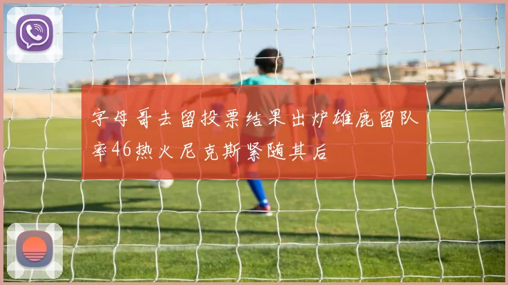 字母哥去留投票结果出炉雄鹿留队率46热火尼克斯紧随其后