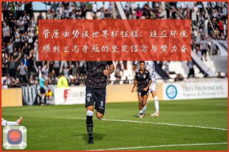 菅原由势谈世界杯征程：适应环境顺利立志夺冠的坚定信念与努力奋斗
