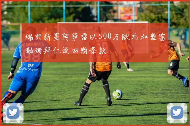 瑞典新星阿萨雷以600万欧元加盟富勒姆拜仁设回购条款