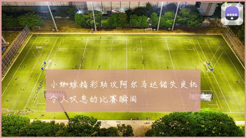 小蜘蛛精彩助攻阿尔马达错失良机令人叹息的比赛瞬间
