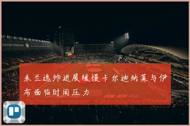 米兰选帅进展缓慢卡尔迪纳莱与伊布面临时间压力