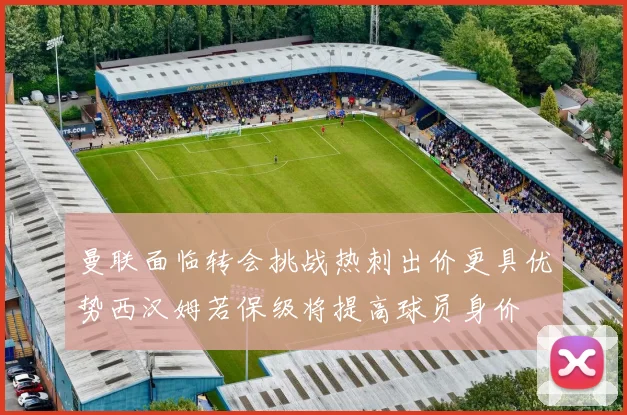 曼联面临转会挑战热刺出价更具优势西汉姆若保级将提高球员身价