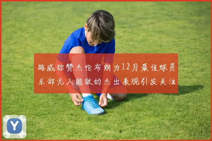 路威称赞杰伦布朗为12月最佳球员东部无人能敌的杰出表现引发关注