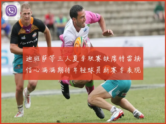 迪班萨等三人夏季联赛缺席特雷杨信心满满期待年轻球员新赛季表现