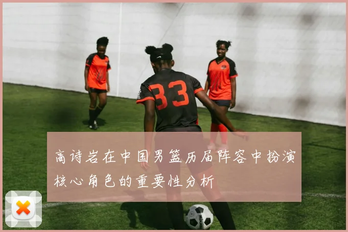 高诗岩在中国男篮历届阵容中扮演核心角色的重要性分析