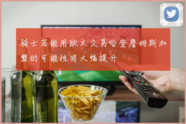 骑士若能用欧文交易哈登詹姆斯加盟的可能性将大幅提升
